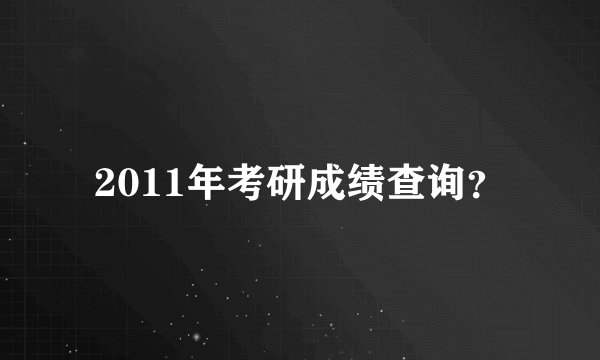 2011年考研成绩查询？