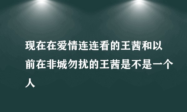 现在在爱情连连看的王茜和以前在非城勿扰的王茜是不是一个人