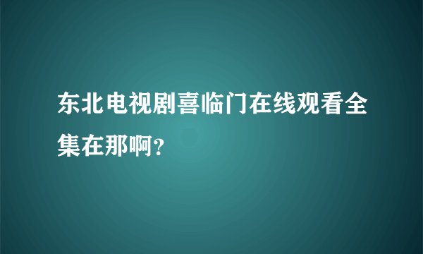 东北电视剧喜临门在线观看全集在那啊？
