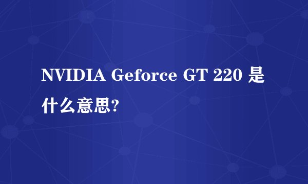 NVIDIA Geforce GT 220 是什么意思?