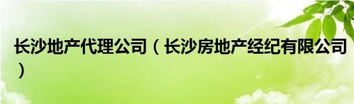 长沙地产代理公司（长沙房地产经纪有限公司）