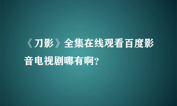 《刀影》全集在线观看百度影音电视剧哪有啊？