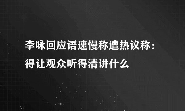 李咏回应语速慢称遭热议称：得让观众听得清讲什么