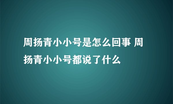 周扬青小小号是怎么回事 周扬青小小号都说了什么