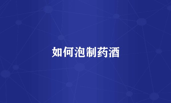 如何泡制药酒