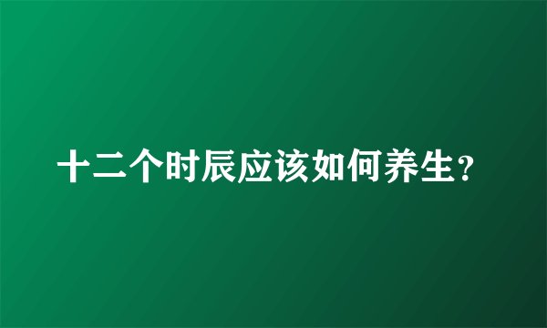 十二个时辰应该如何养生？