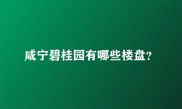 咸宁碧桂园有哪些楼盘？