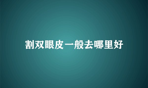 割双眼皮一般去哪里好