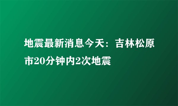 地震最新消息今天：吉林松原市20分钟内2次地震