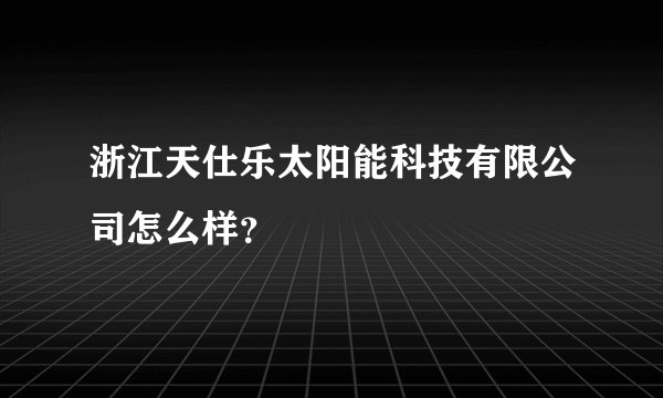 浙江天仕乐太阳能科技有限公司怎么样？