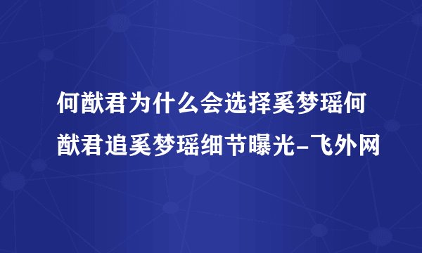 何猷君为什么会选择奚梦瑶何猷君追奚梦瑶细节曝光-飞外网