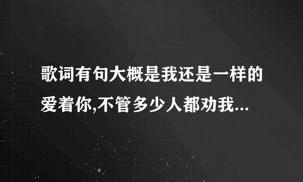 歌词有句大概是我还是一样的爱着你,不管多少人都劝我放弃，这是