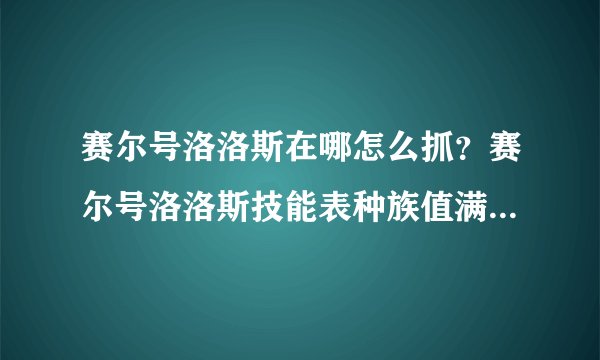 赛尔号洛洛斯在哪怎么抓？赛尔号洛洛斯技能表种族值满个体数据