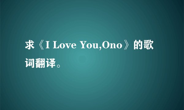 求《I Love You,Ono》的歌词翻译。