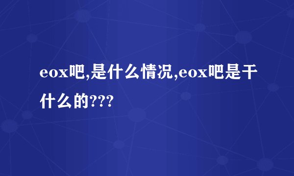 eox吧,是什么情况,eox吧是干什么的???