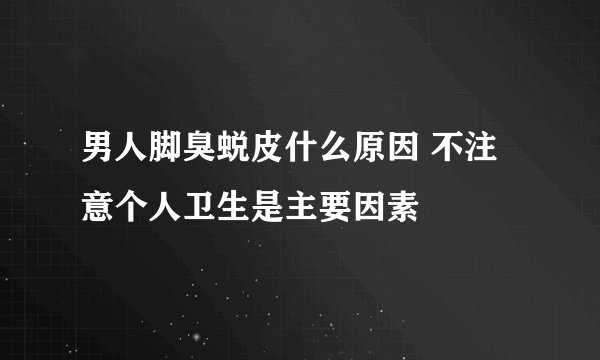男人脚臭蜕皮什么原因 不注意个人卫生是主要因素