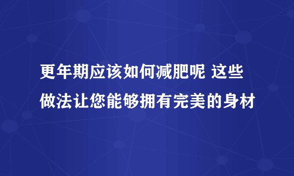 更年期应该如何减肥呢 这些做法让您能够拥有完美的身材