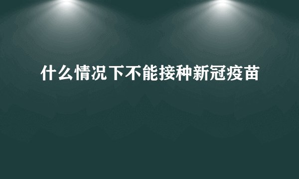 什么情况下不能接种新冠疫苗