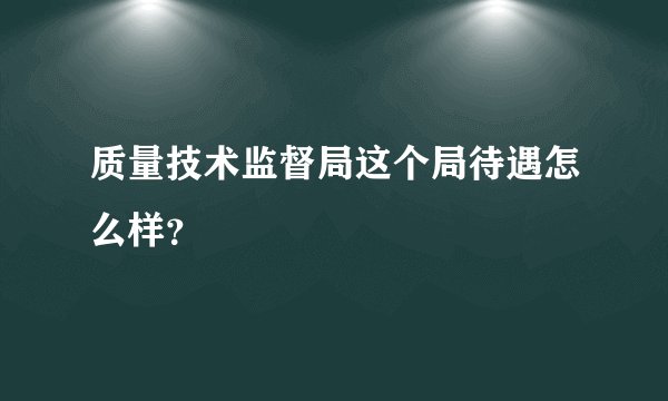 质量技术监督局这个局待遇怎么样？