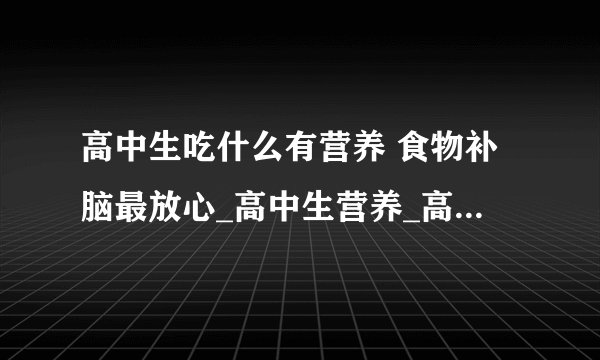高中生吃什么有营养 食物补脑最放心_高中生营养_高中生适合吃什么补脑_高中生怎样提高记忆力
