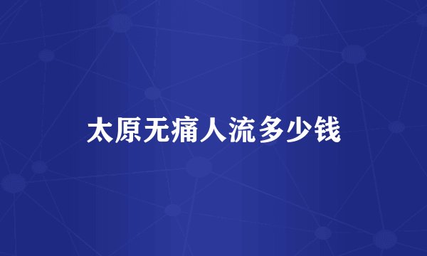 太原无痛人流多少钱