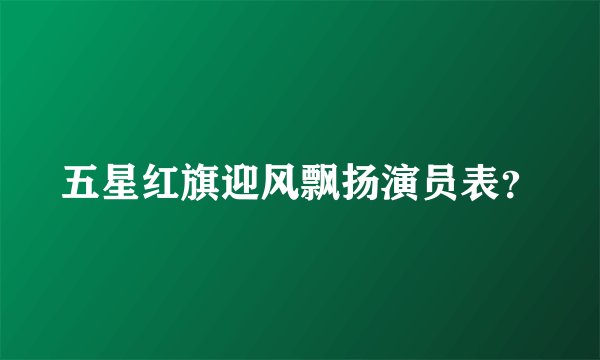 五星红旗迎风飘扬演员表？