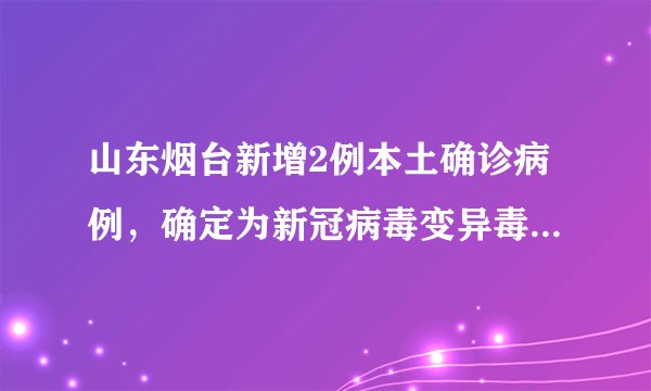 山东烟台新增2例本土确诊病例,确定为新冠病毒变异毒株德尔塔变异毒株