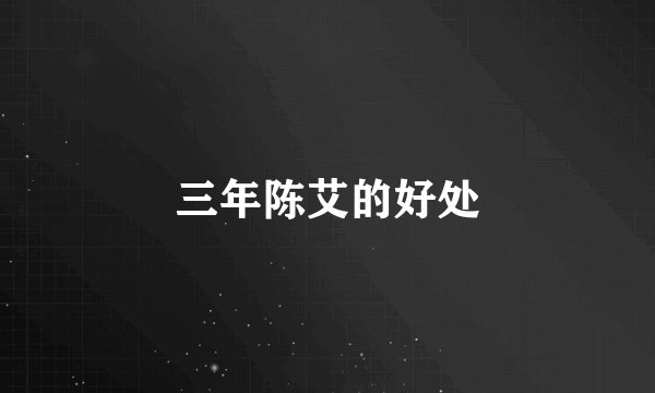 三年陈艾的好处