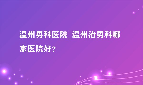温州男科医院_温州治男科哪家医院好？