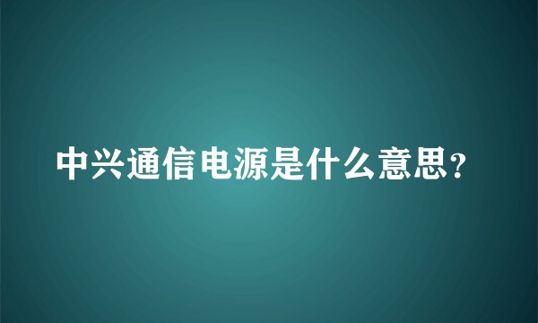 中兴通信电源是什么意思？