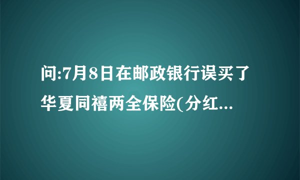 问:7月8日在邮政银行误买了华夏同禧两全保险(分红型),现在想退保.去邮政银行办理可以吗?