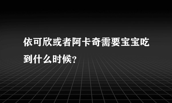 依可欣或者阿卡奇需要宝宝吃到什么时候？