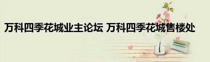 万科四季花城业主论坛 万科四季花城售楼处