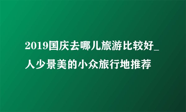 2019国庆去哪儿旅游比较好_人少景美的小众旅行地推荐