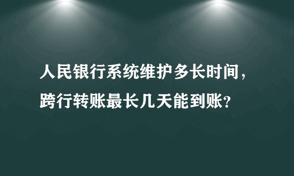 人民银行系统维护多长时间，跨行转账最长几天能到账？