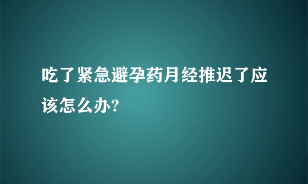 吃了紧急避孕药月经推迟了应该怎么办?