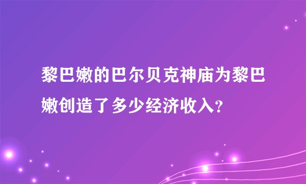 黎巴嫩的巴尔贝克神庙为黎巴嫩创造了多少经济收入？