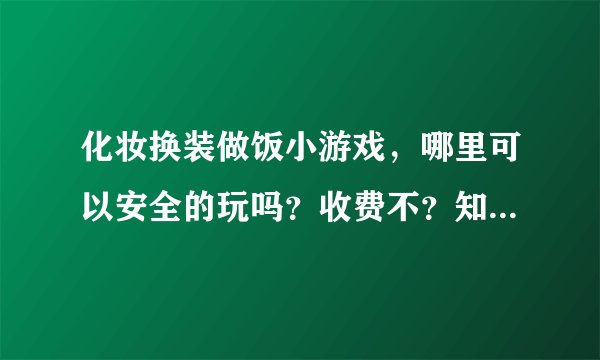 化妆换装做饭小游戏，哪里可以安全的玩吗？收费不？知道的朋友告诉我一下吧！谢谢了哈！！