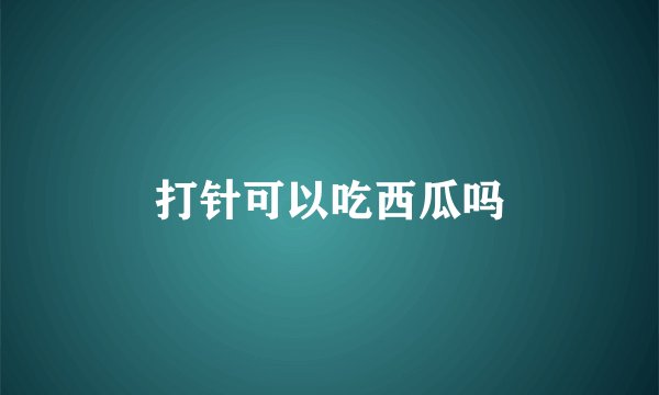 打针可以吃西瓜吗