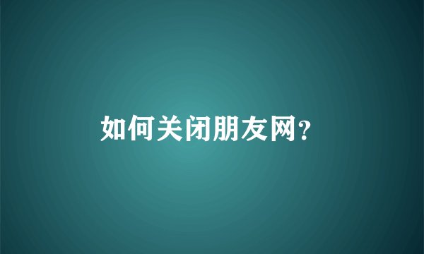 如何关闭朋友网？