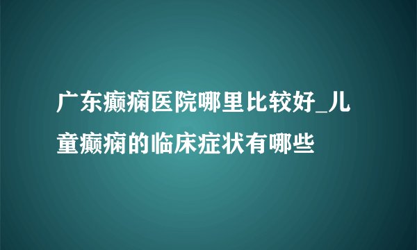 广东癫痫医院哪里比较好_儿童癫痫的临床症状有哪些