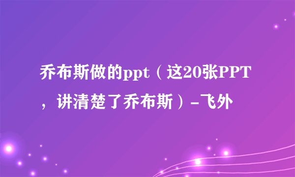 乔布斯做的ppt（这20张PPT，讲清楚了乔布斯）-飞外