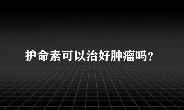 护命素可以治好肿瘤吗？
