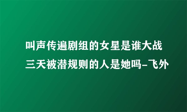 叫声传遍剧组的女星是谁大战三天被潜规则的人是她吗-飞外