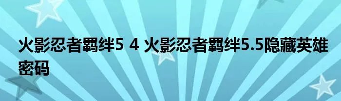 火影忍者羁绊5 4 火影忍者羁绊5.5隐藏英雄密码