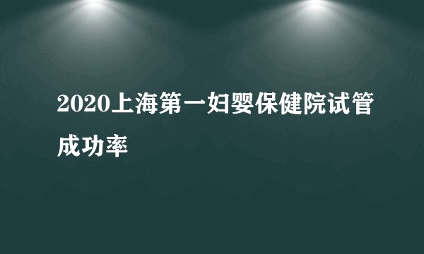 2020上海第一妇婴保健院试管成功率