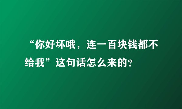 “你好坏哦，连一百块钱都不给我”这句话怎么来的？