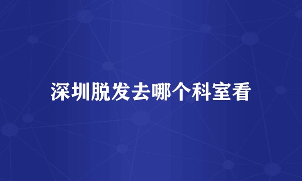 深圳脱发去哪个科室看