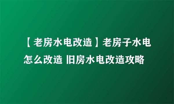 【老房水电改造】老房子水电怎么改造 旧房水电改造攻略