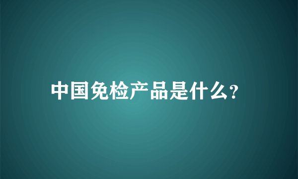 中国免检产品是什么？